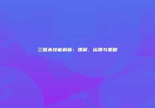 三国杀技能解析：理解、运用与策略