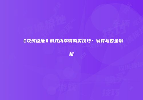 《攻城掠地》游戏内车辆购买技巧：划算与否全解析