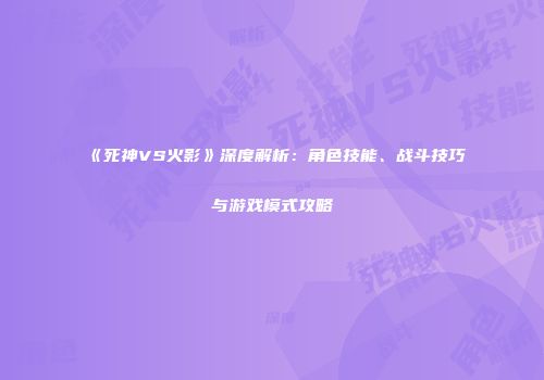 《死神VS火影》深度解析：角色技能、战斗技巧与游戏模式攻略