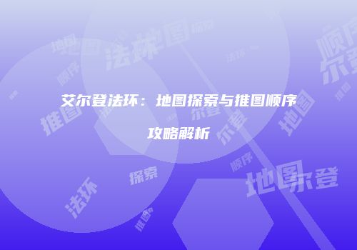 艾尔登法环：地图探索与推图顺序攻略解析