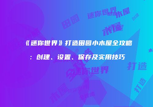 《迷你世界》打造田园小木屋全攻略：创建、设置、保存及实用技巧