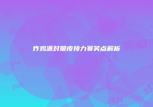 炸鸡派对脆皮接力赛笑点解析