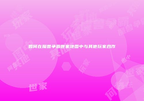 如何在魔兽争霸世家地图中与其他玩家合作