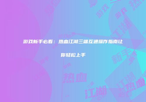 游戏新手必看：热血江湖三端互通操作指南让你轻松上手