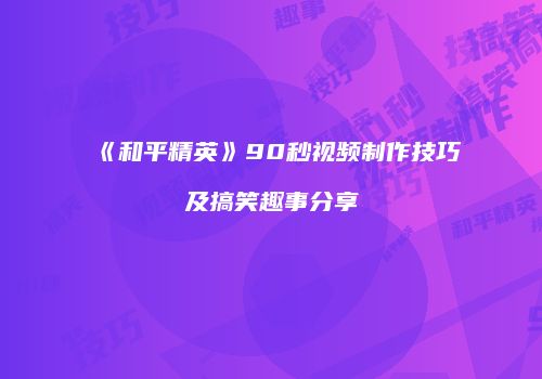 《和平精英》90秒视频制作技巧及搞笑趣事分享