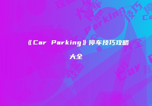 《Car Parking》停车技巧攻略大全