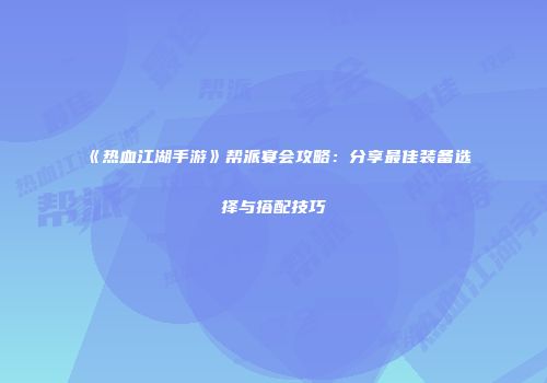 《热血江湖手游》帮派宴会攻略：分享最佳装备选择与搭配技巧