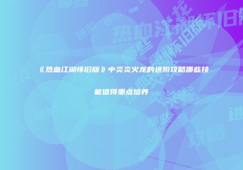 《热血江湖怀旧版》中炎炎火龙的进阶攻略哪些技能值得重点培养