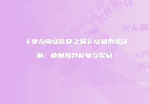 《火龙霸业传奇之路》成就系统详解：解锁独特称号与奖励