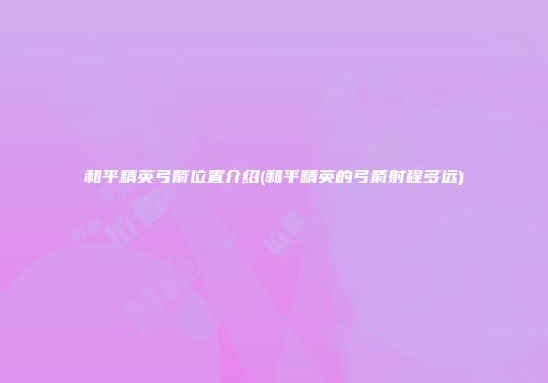和平精英弓箭位置介绍(和平精英的弓箭射程多远)