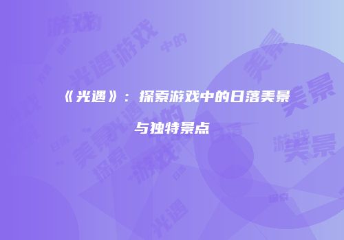 《光遇》：探索游戏中的日落美景与独特景点