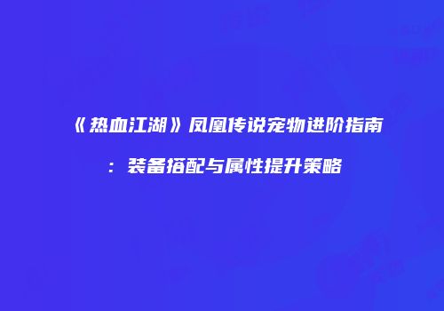 《热血江湖》凤凰传说宠物进阶指南:装备搭配与属性提升策略
