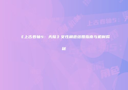 《上古卷轴5：天际》女性角色结婚指南与机制揭秘
