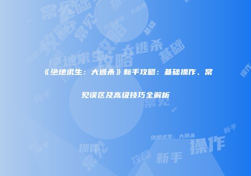《绝地求生：大逃杀》新手攻略：基础操作、常见误区及高级技巧全解析