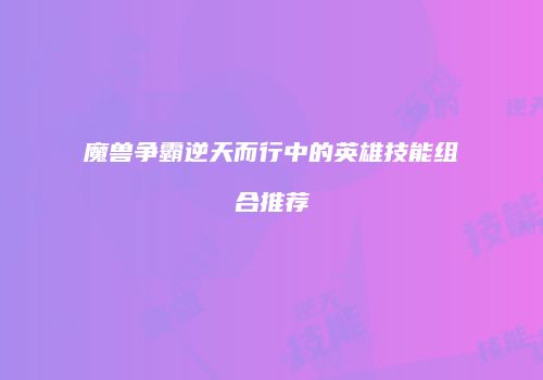 魔兽争霸逆天而行中的英雄技能组合推荐