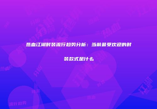 热血江湖时装流行趋势分析：当前最受欢迎的时装款式是什么