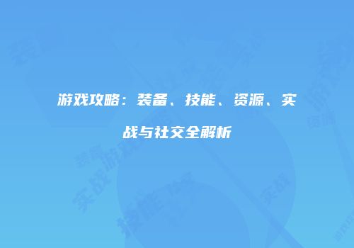 游戏攻略：装备、技能、资源、实战与社交全解析