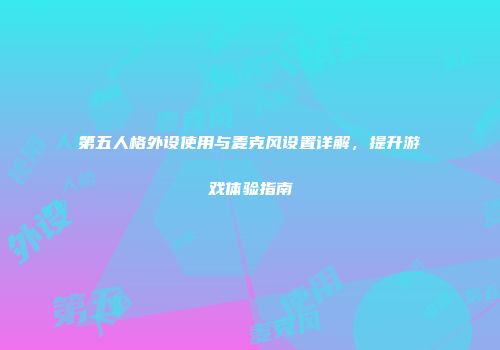 第五人格外设使用与麦克风设置详解，提升游戏体验指南
