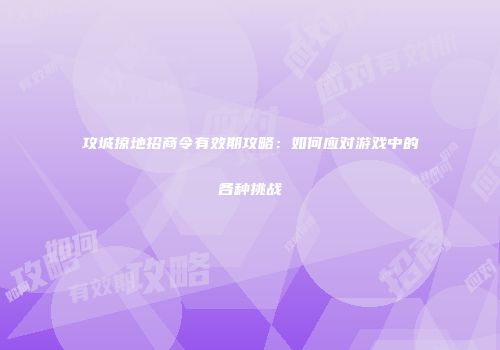 攻城掠地招商令有效期攻略：如何应对游戏中的各种挑战