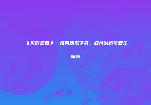 《火影忍者》：经典动漫下载、剧情解析与音乐回顾