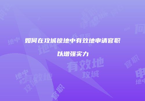 如何在攻城掠地中有效地申请官职以增强实力