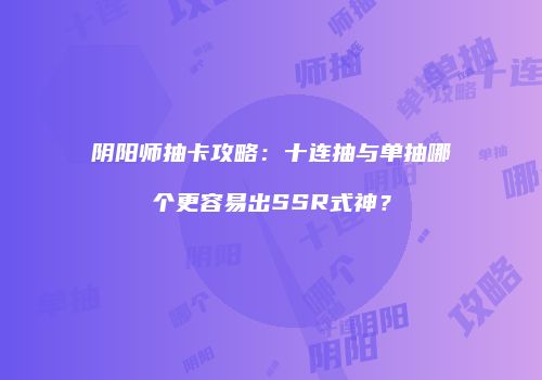 阴阳师抽卡攻略：十连抽与单抽哪个更容易出SSR式神？