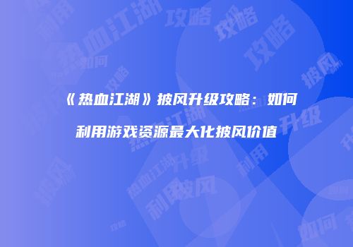 《热血江湖》披风升级攻略：如何利用游戏资源最大化披风价值