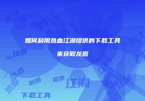 如何利用热血江湖提供的下载工具来获取龙图