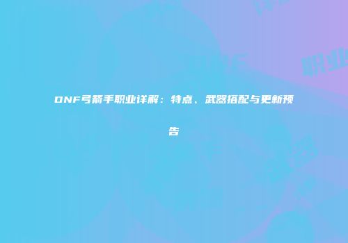 DNF弓箭手职业详解：特点、武器搭配与更新预告