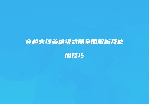 穿越火线英雄级武器全面解析及使用技巧