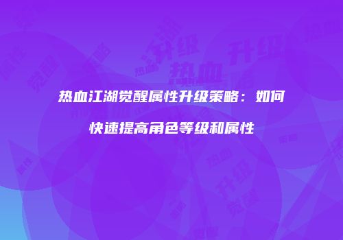 热血江湖觉醒属性升级策略：如何快速提高角色等级和属性