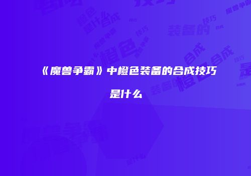 《魔兽争霸》中橙色装备的合成技巧是什么