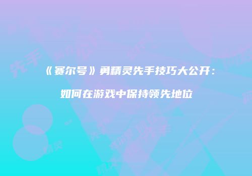 《赛尔号》勇精灵先手技巧大公开：如何在游戏中保持领先地位