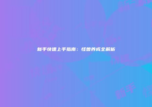 新手快速上手指南：怪兽养成全解析