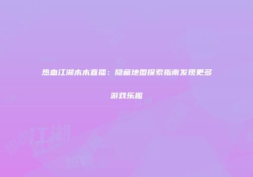 热血江湖木木直播：隐藏地图探索指南发现更多游戏乐趣