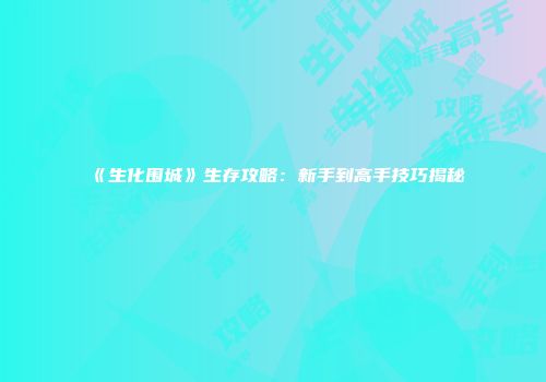 《生化围城》生存攻略：新手到高手技巧揭秘