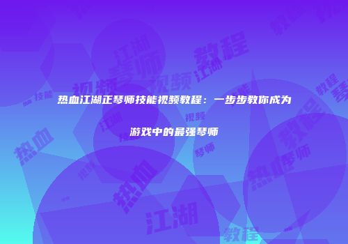 热血江湖正琴师技能视频教程：一步步教你成为游戏中的最强琴师