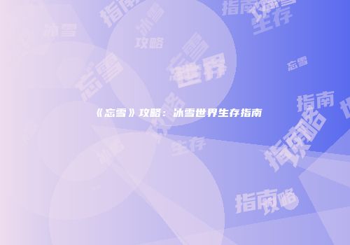 《忘雪》攻略：冰雪世界生存指南