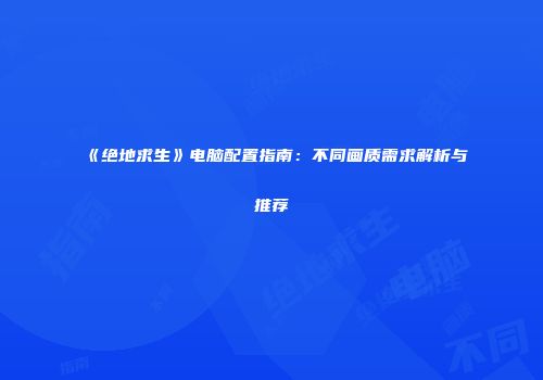 《绝地求生》电脑配置指南：不同画质需求解析与推荐