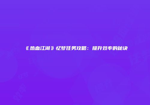 《热血江湖》忆梦任务攻略：提升效率的秘诀