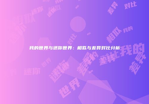 我的世界与迷你世界：相似与差异对比分析