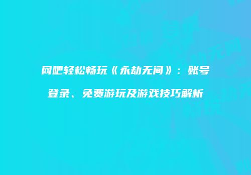 网吧轻松畅玩《永劫无间》：账号登录、免费游玩及游戏技巧解析