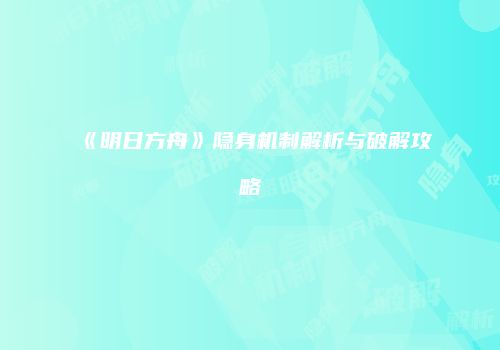 《明日方舟》隐身机制解析与破解攻略