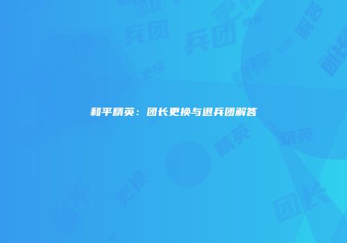 和平精英：团长更换与退兵团解答