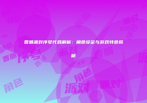 香肠派对序号代码解析：角色设定与游戏特色揭秘