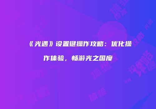 《光遇》设置键操作攻略：优化操作体验，畅游光之国度