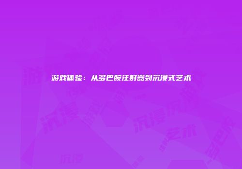 游戏体验：从多巴胺注射器到沉浸式艺术