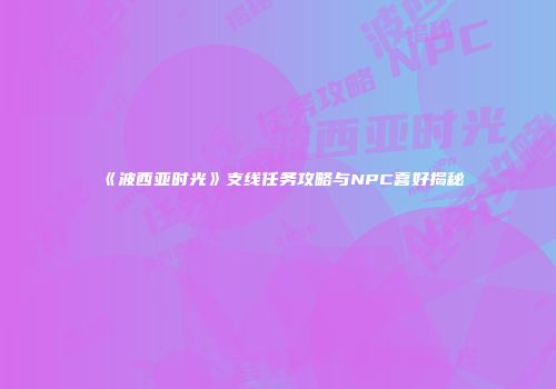 《波西亚时光》支线任务攻略与NPC喜好揭秘