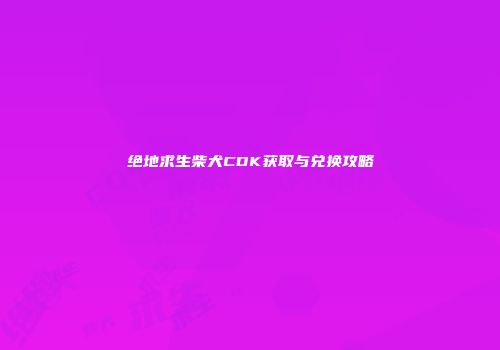 绝地求生柴犬CDK获取与兑换攻略