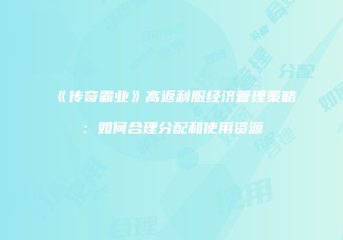 《传奇霸业》高返利服经济管理策略：如何合理分配和使用资源